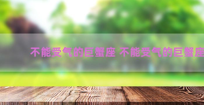 不能受气的巨蟹座 不能受气的巨蟹座男生